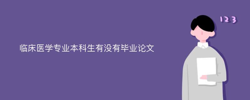 临床医学专业本科生有没有毕业论文