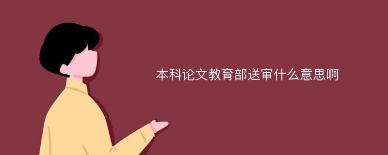 本科论文教育部送审什么意思啊