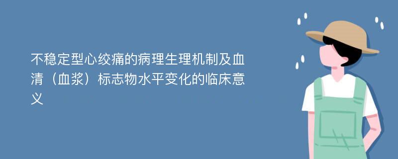 不稳定型心绞痛的病理生理机制及血清（血浆）标志物水平变化的临床意义