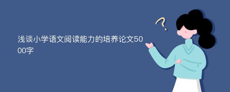 浅谈小学语文阅读能力的培养论文5000字