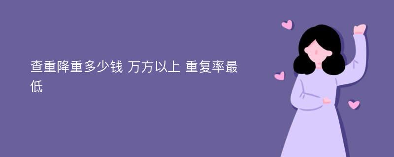 查重降重多少钱 万方以上 重复率最低