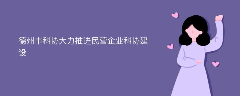 德州市科协大力推进民营企业科协建设