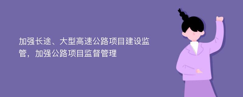 加强长途、大型高速公路项目建设监管，加强公路项目监督管理