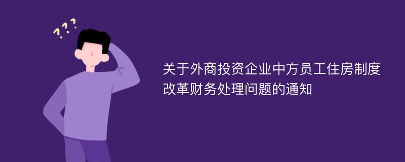 关于外商投资企业中方员工住房制度改革财务处理问题的通知