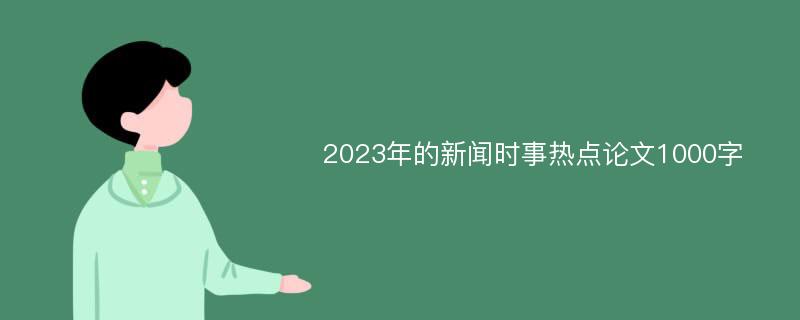 2023年的新闻时事热点论文1000字