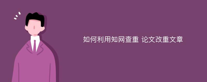 如何利用知网查重 论文改重文章