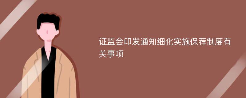 证监会印发通知细化实施保荐制度有关事项