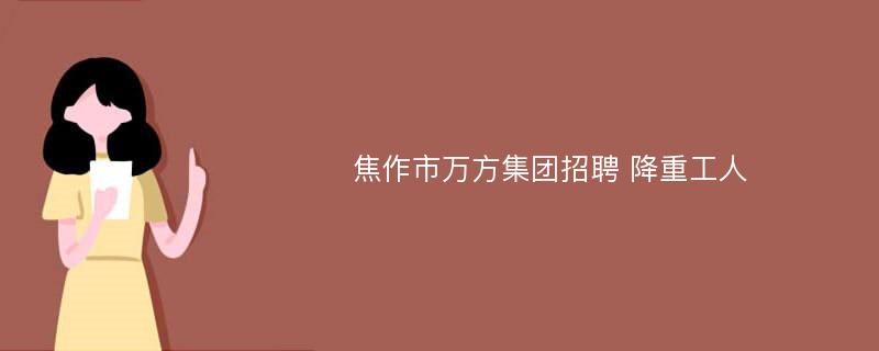 焦作市万方集团招聘 降重工人