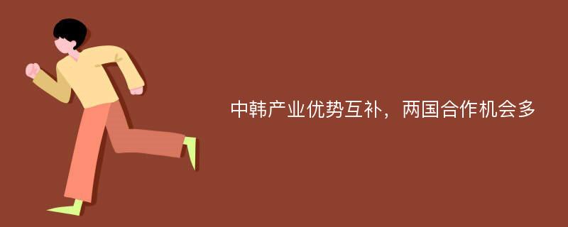 中韩产业优势互补，两国合作机会多