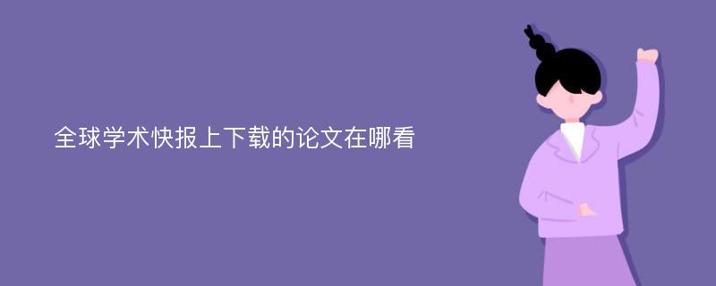 全球学术快报上下载的论文在哪看