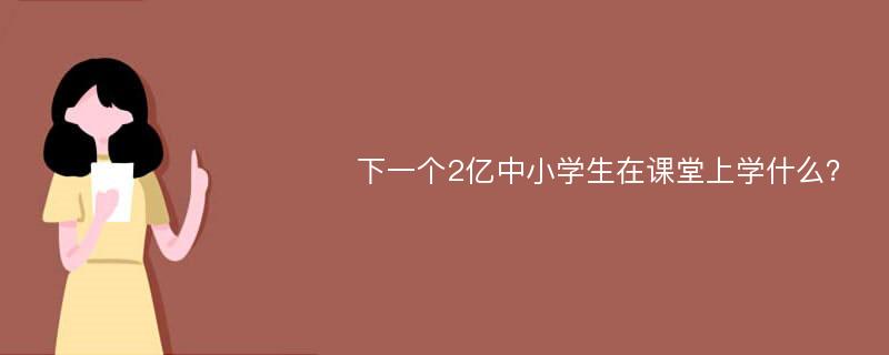 下一个2亿中小学生在课堂上学什么？