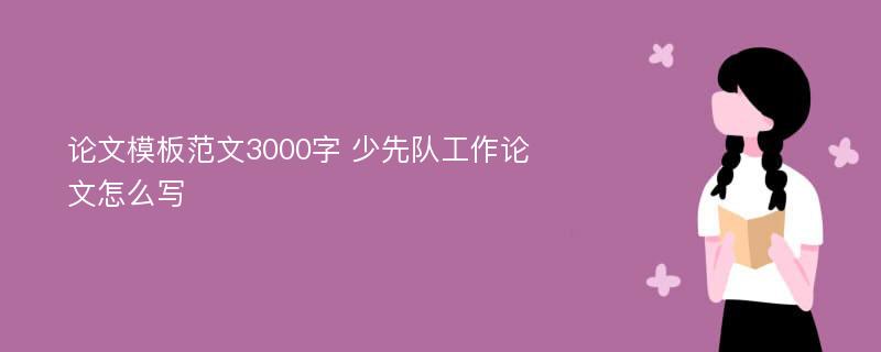 论文模板范文3000字 少先队工作论文怎么写