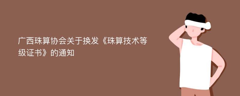 广西珠算协会关于换发《珠算技术等级证书》的通知