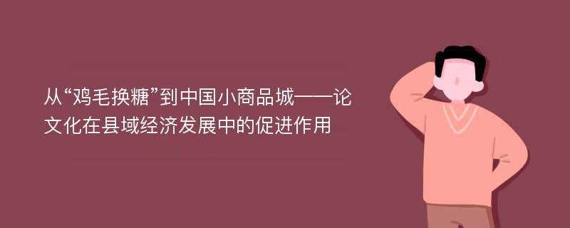 从“鸡毛换糖”到中国小商品城——论文化在县域经济发展中的促进作用