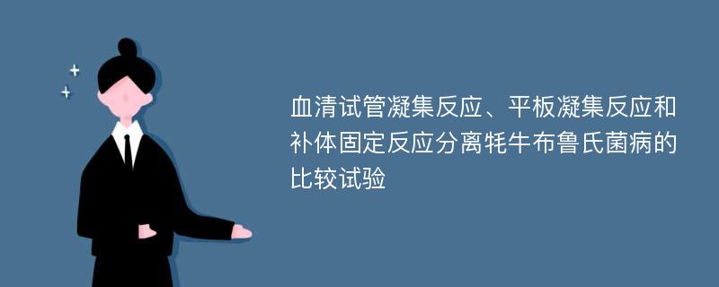 血清试管凝集反应、平板凝集反应和补体固定反应分离牦牛布鲁氏菌病的比较试验